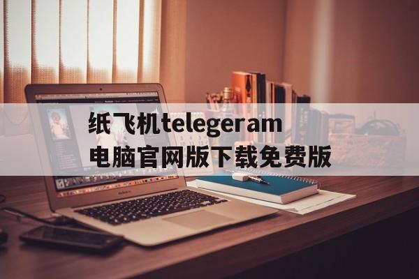 关于纸飞机telegeram电脑官网版下载免费版的信息