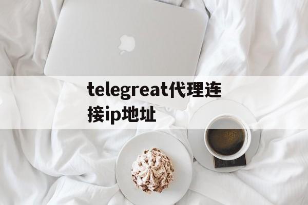 telegreat代理连接ip地址的简单介绍