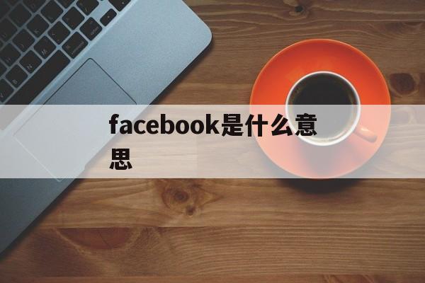 facebook是什么意思、facebook是什么意思中文