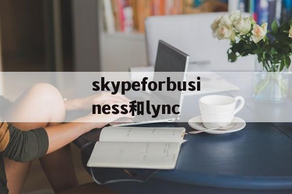 skypeforbusiness和lync、skypeforbusiness为什么总是弹出来