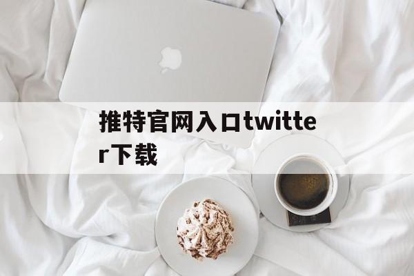 推特官网入口twitter下载、推特官网入口twitter下载ios