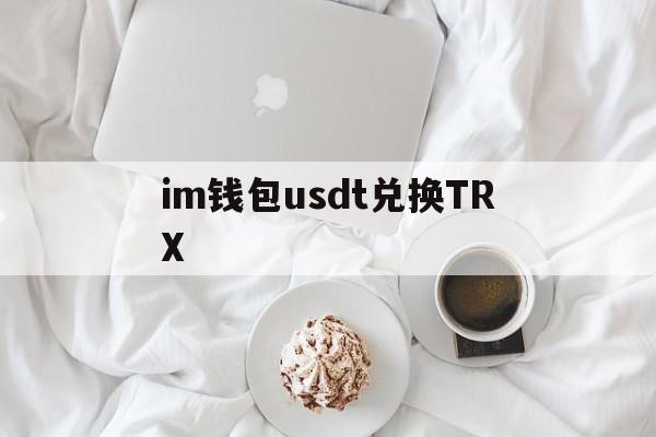 im钱包usdt兑换TRX、每次转账usdt消耗多少trx