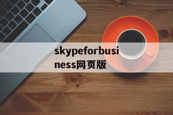 skypeforbusiness网页版、skypeforbusiness是什么东西怎么卸载