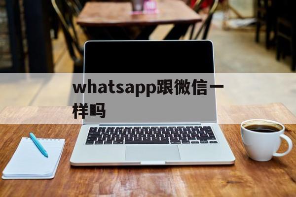 whatsapp跟微信一样吗、whatsapp跟微信有什么区别