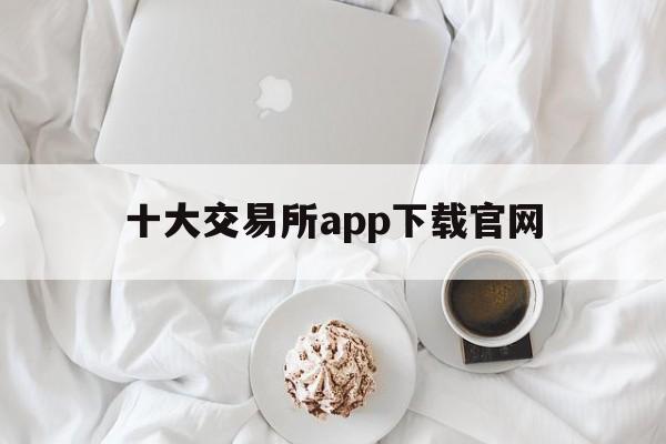 十大交易所app下载官网、十大交易所app下载官网手机版