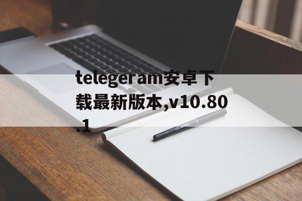 关于telegeram安卓下载最新版本,v10.80.1的信息