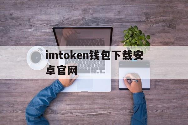 imtoken钱包下载安卓官网、下载imtoken钱包地址有吗?