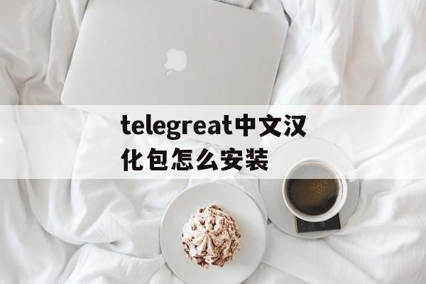 包含telegreat中文汉化包怎么安装的词条