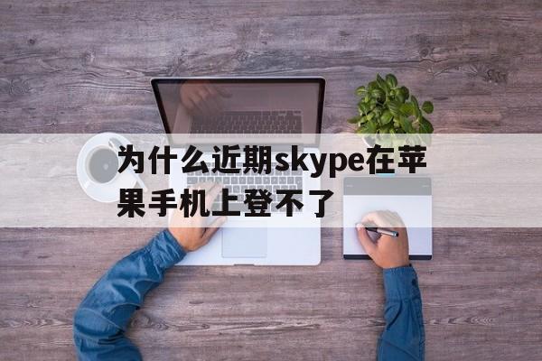 为什么近期skype在苹果手机上登不了、为什么近期skype在苹果手机上登不了微信