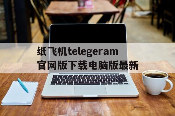 关于纸飞机telegeram官网版下载电脑版最新的信息