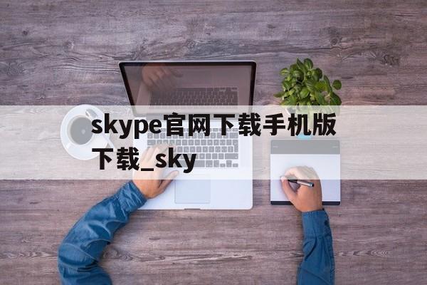 关于skype官网下载手机版下载_sky的信息