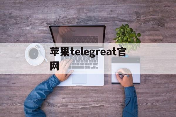 苹果telegreat官网、iphone telegram