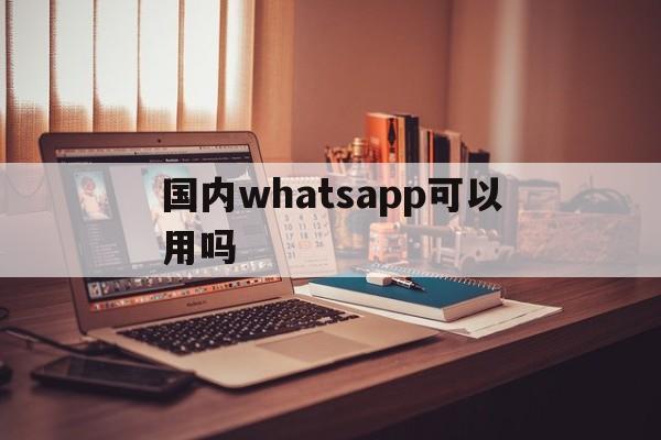 国内whatsapp可以用吗、whatsapp中国大陆能用吗