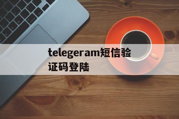 telegeram短信验证码登陆、telegram收不到短信验证怎么登陆