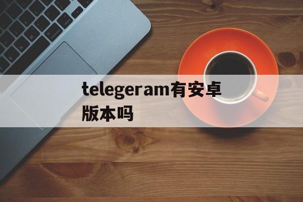 telegeram有安卓版本吗的简单介绍