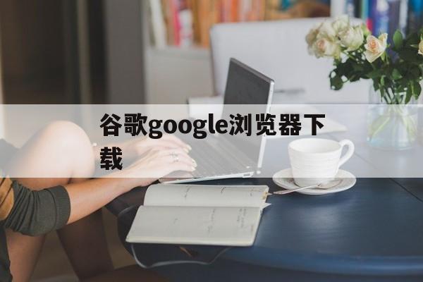 谷歌google浏览器下载、谷歌google浏览器下载平板