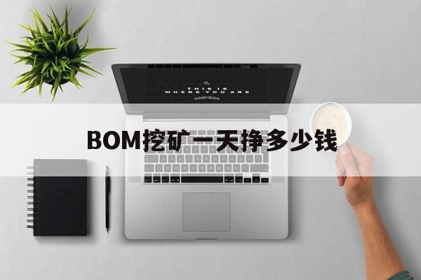 BOM挖矿一天挣多少钱、bhd挖矿一天大概收入几个?