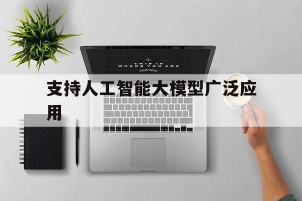 支持人工智能大模型广泛应用、支持人工智能大模型广泛应用的是什么