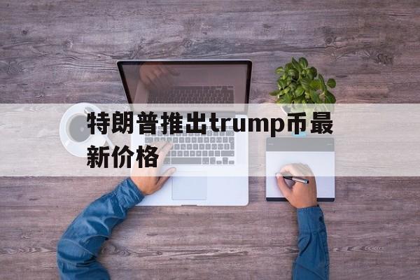 关于特朗普推出trump币最新价格的信息