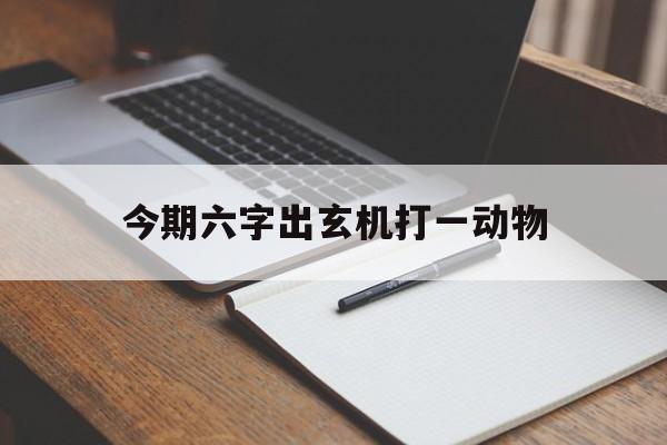 今期六字出玄机打一动物、今期出码二六九指什么生肖